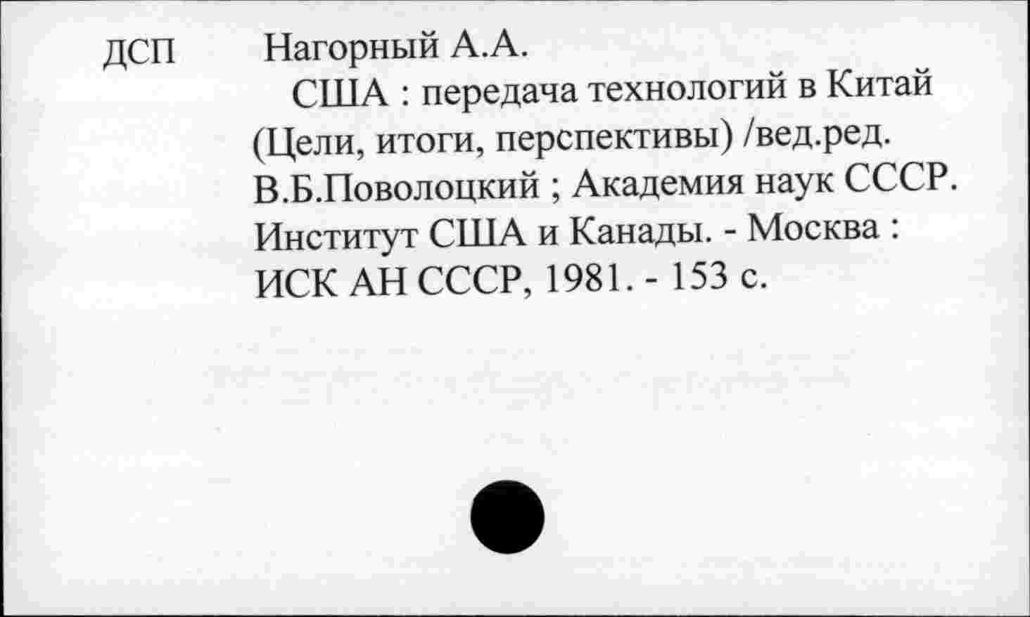 ﻿дсп
Нагорный А.А.
США : передача технологий в Китай (Цели, итоги, перспективы) /вед.ред. В.Б.Поволоцкий ; Академия наук СССР. Институт США и Канады. - Москва : ИСК АН СССР, 1981.- 153 с.